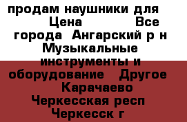 продам наушники для iPhone › Цена ­ 2 000 - Все города, Ангарский р-н Музыкальные инструменты и оборудование » Другое   . Карачаево-Черкесская респ.,Черкесск г.